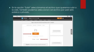 En la opción “Subir” seleccionamos el archivo que queremos subir a
la web. También podemos seleccionar si el archivo por subir será
público o privado.
 