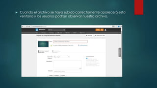  Cuando el archivo se haya subido correctamente aparecerá esta
ventana y los usuarios podrán observar nuestro archivo.
 