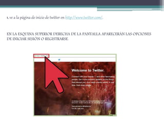 1. ve a la página de inicio de twitter en http://www.twitter.com/.
EN LA ESQUINA SUPERIOR DERECHA DE LA PANTALLA APARECERÁN LAS OPCIONES
DE INICIAR SESIÓN O REGISTRARSE.
 