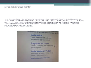 2. Haz clic en "Crear cuenta”
ASÍ COMENZARÁ EL PROCESO DE CREAR UNA CUENTA NUEVA DE TWITTER. UNA
VEZ HAGAS CLIC EN "CREAR CUENTA" SE TE REDIRIGIRÁ AL PRIMER PASO DEL
PROCESO DE CREAR CUENTA.
 