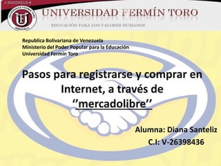 Pasos para registrarse y comprar en
Internet, a través de
‘’mercadolibre’’
Alumna: Diana Santeliz
C.I: V-26398436
Republica Bolivariana de Venezuela
Ministerio del Poder Popular para la Educación
Universidad Fermín Toro
 