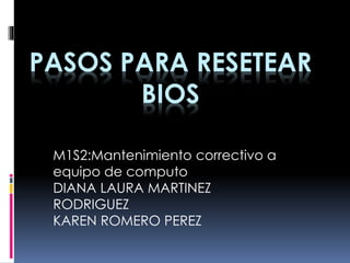 PASOS PARA RESETEAR 
BIOS 
M1S2:Mantenimiento correctivo a 
equipo de computo 
DIANA LAURA MARTINEZ 
RODRIGUEZ 
KAREN ROMERO PEREZ 
 