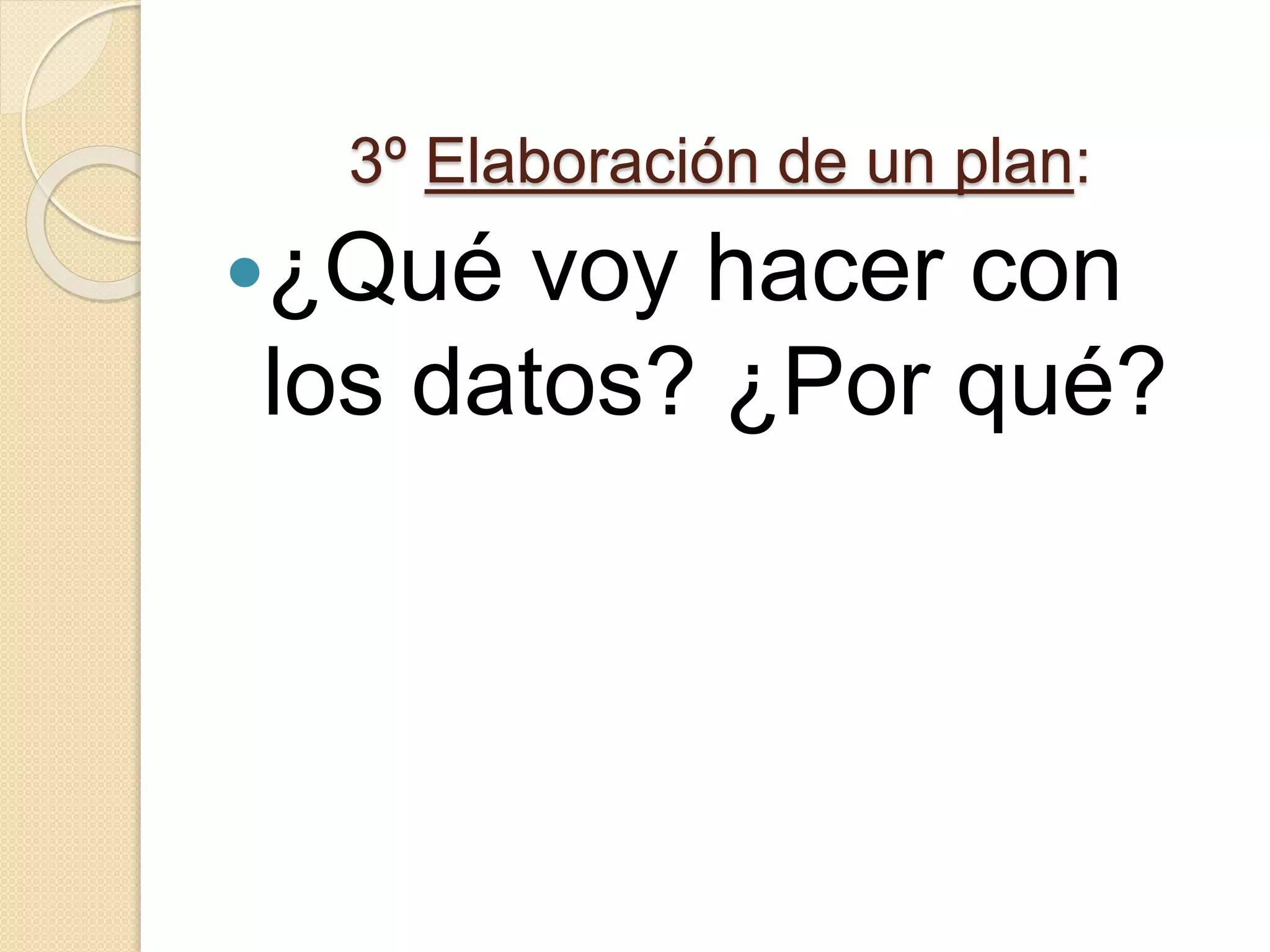 3º Elaboración de un plan:
¿Qué voy hacer con
los datos? ¿Por qué?