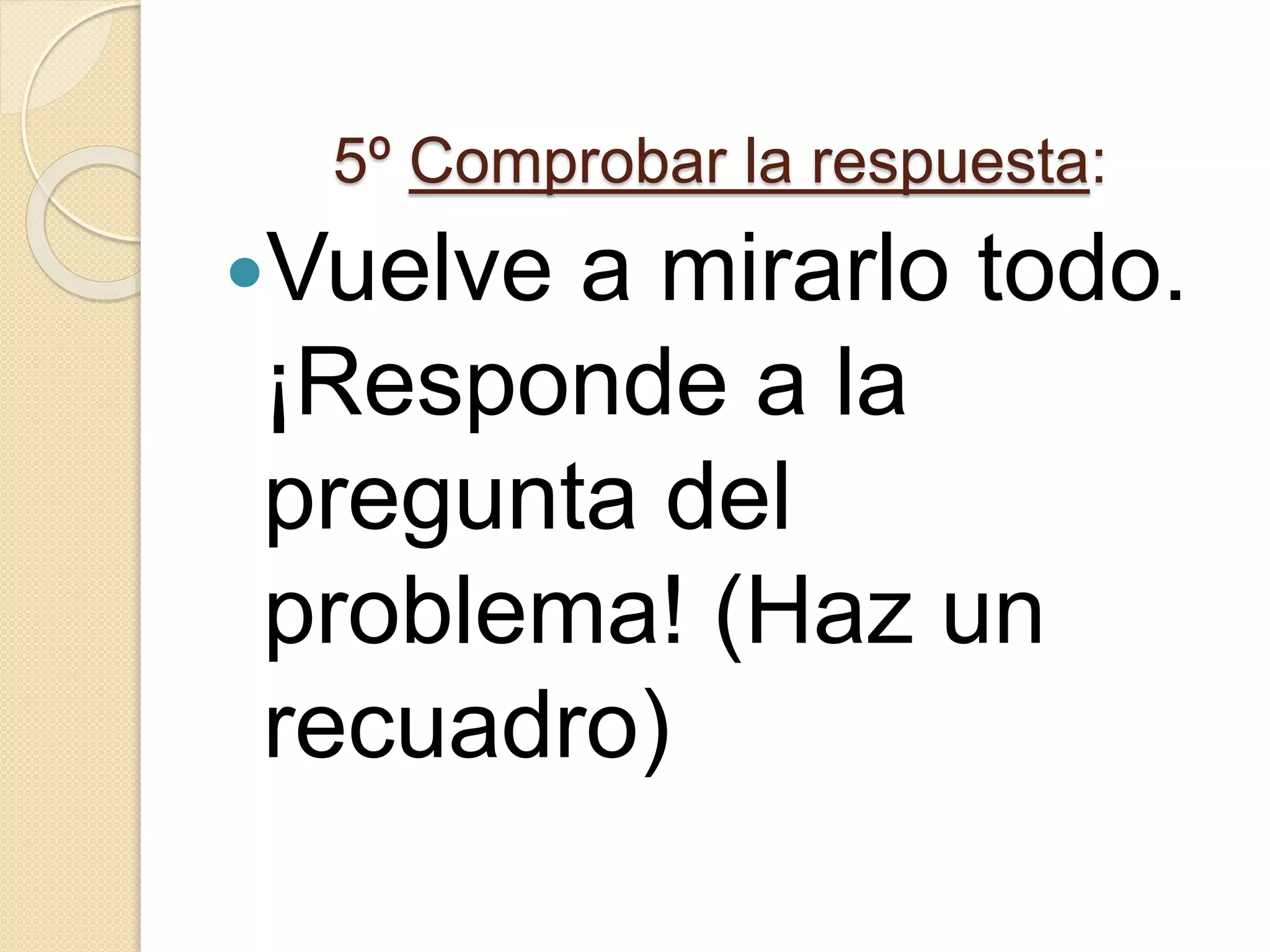 5º Comprobar la respuesta:
Vuelve a mirarlo todo.
¡Responde a la
pregunta del
problema! (Haz un
recuadro)