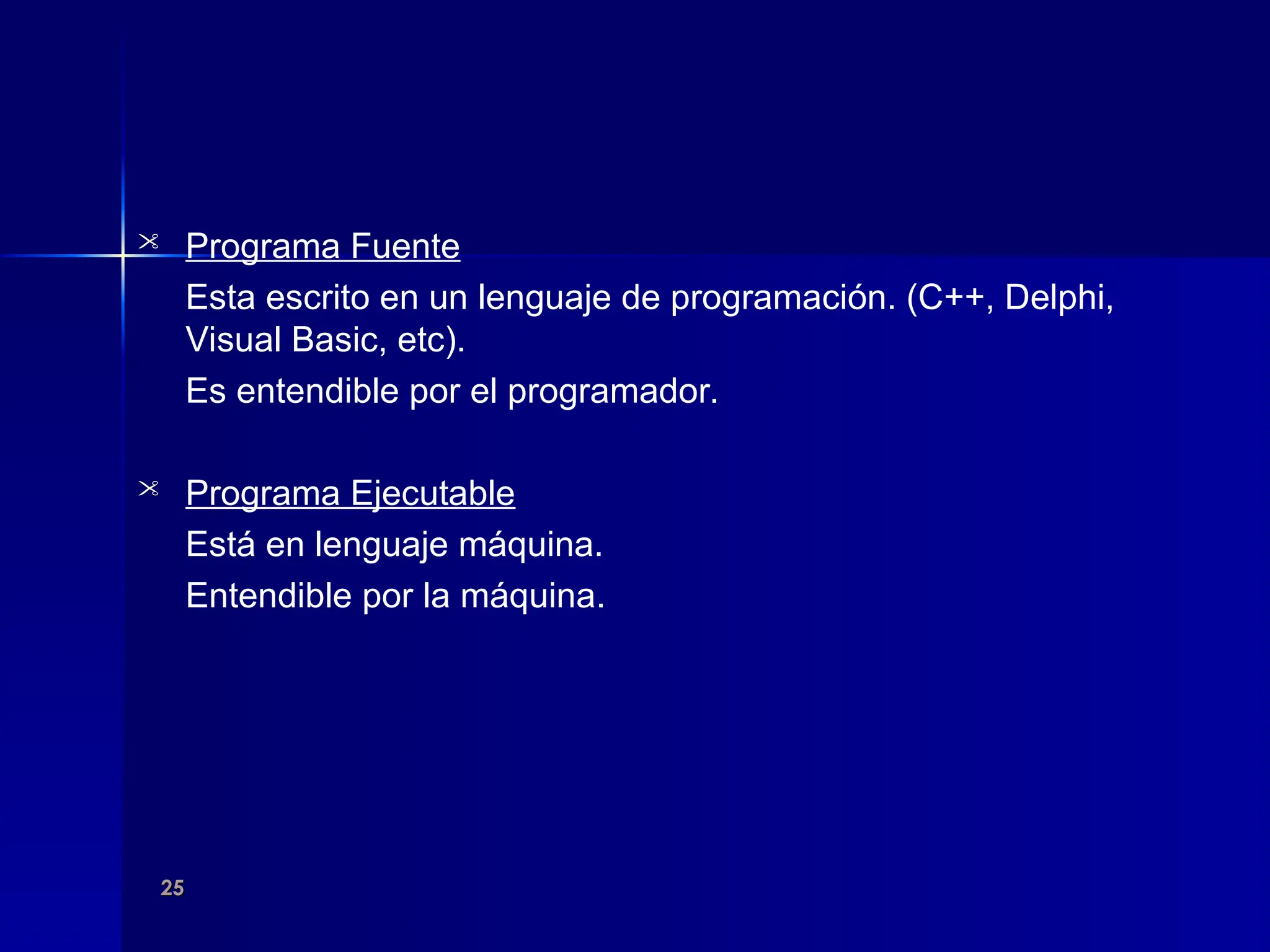 25
25
 Programa Fuente
Esta escrito en un lenguaje de programación. (C++, Delphi,
Visual Basic, etc).
Es entendible por el programador.
 Programa Ejecutable
Está en lenguaje máquina.
Entendible por la máquina.
 