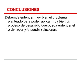 CONCLUSIONES
Debemos entender muy bien el problema
 planteado para poder aplicar muy bien un
 proceso de desarrollo que pueda entender el
 ordenador y lo pueda solucionar.
 