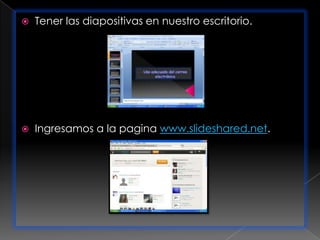    Tener las diapositivas en nuestro escritorio.




   Ingresamos a la pagina www.slideshared.net.
 