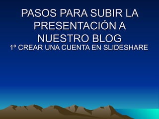 PASOS PARA SUBIR LA PRESENTACIÓN A NUESTRO BLOG 1º CREAR UNA CUENTA EN SLIDESHARE 