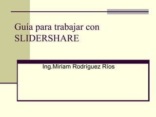 Guía para trabajar con
SLIDERSHARE

       Ing.Miriam Rodríguez Ríos
 