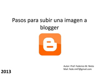 Pasos para subir una imagen a
blogger
Autor: Prof. Federico M. Nieto
Mail: fede.m47@gmail.com
2013
 
