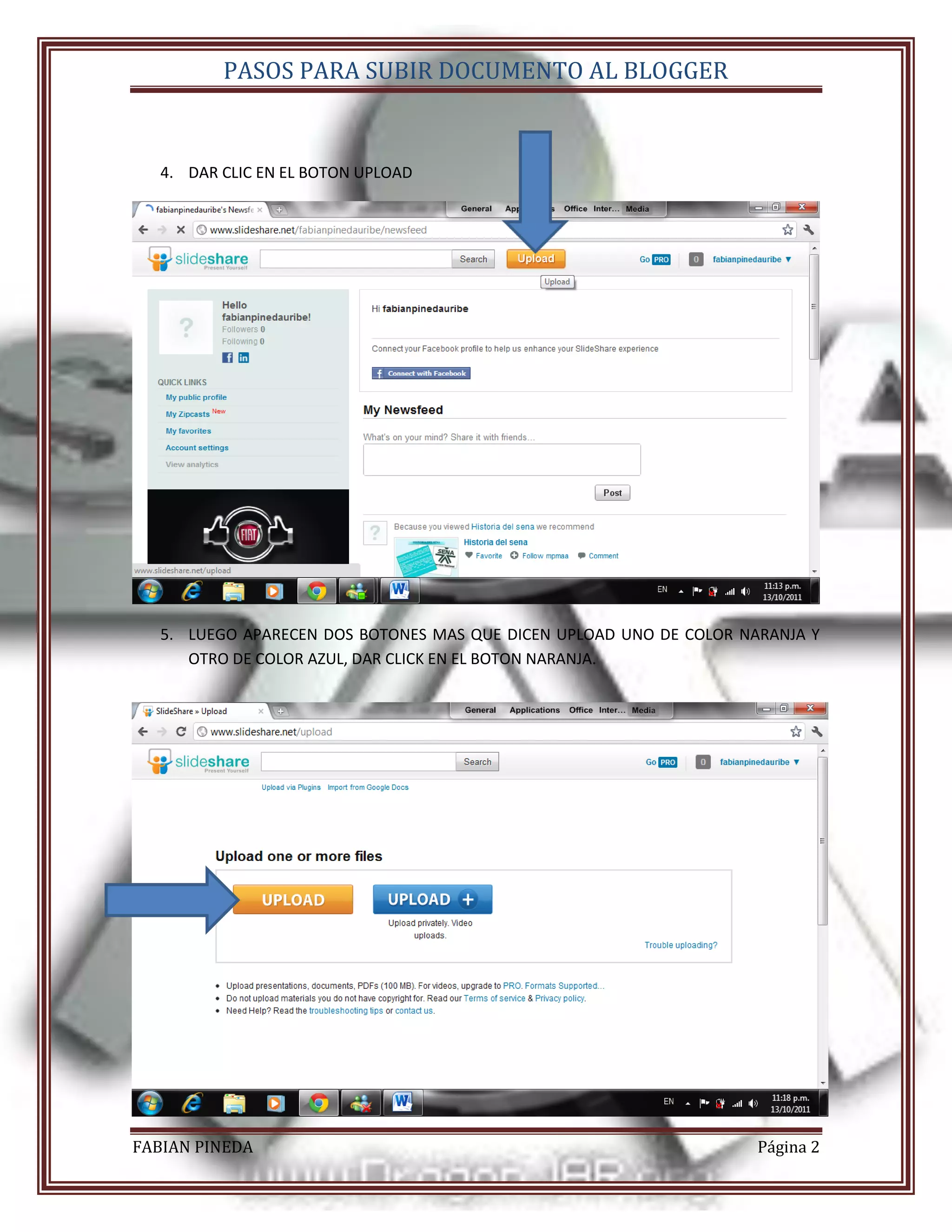 PASOS PARA SUBIR DOCUMENTO AL BLOGGER


   4. DAR CLIC EN EL BOTON UPLOAD




   5. LUEGO APARECEN DOS BOTONES MAS QUE DICEN UPLOAD UNO DE COLOR NARANJA Y
      OTRO DE COLOR AZUL, DAR CLICK EN EL BOTON NARANJA.




FABIAN PINEDA                                                        Página 2
 