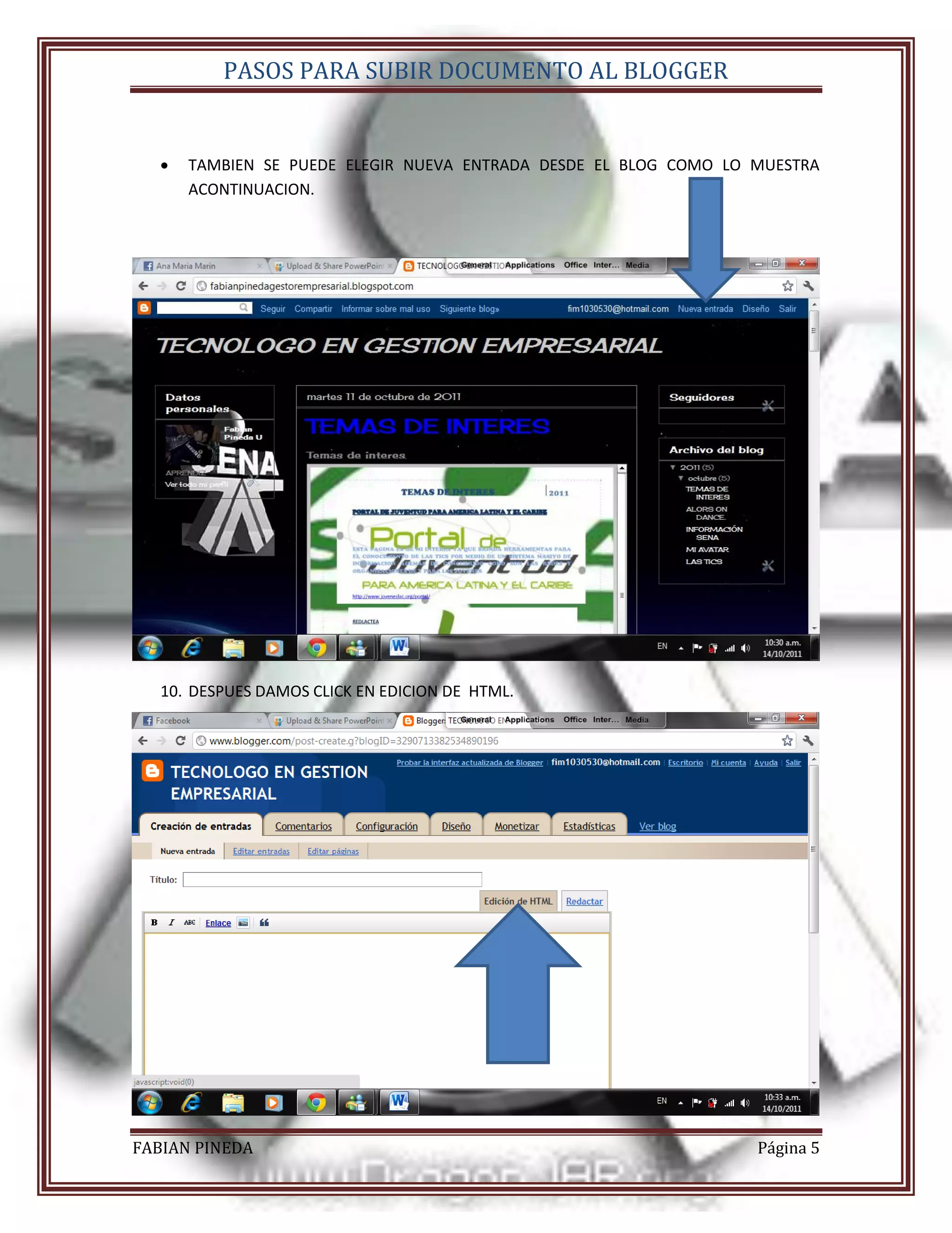 PASOS PARA SUBIR DOCUMENTO AL BLOGGER


      TAMBIEN SE PUEDE ELEGIR NUEVA ENTRADA DESDE EL BLOG COMO LO MUESTRA
       ACONTINUACION.




   10. DESPUES DAMOS CLICK EN EDICION DE HTML.




FABIAN PINEDA                                                      Página 5
 