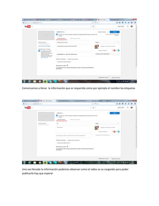 Comenzamos a llenar la información que es requerida como por ejemplo el nombre las etiquetas
Una vez llenada la información podemos observar como el video se va cargando para poder
publicarlo hay que esperar