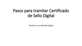 Pasos para tramitar Certificado
de Sello Digital
Tramitar un certificado digital
 