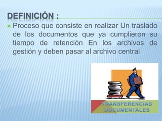 DEFINICIÓN :
Proceso que consiste en realizar Un traslado
de los documentos que ya cumplieron su
tiempo de retención En los archivos de
gestión y deben pasar al archivo central