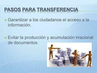 PASOS PARA TRANSFERENCIA
Garantizar a los ciudadanos el acceso a la
información.
Evitar la producción y acumulación irracional
de documentos.