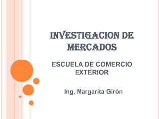INVESTIGACION DE MERCADOSESCUELA DE COMERCIO EXTERIOR Ing. Margarita Girón 