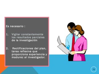 Es necesario :
1. Vigilar constantemente
los resultados parciales
de la investigación
2. Rectificaciones del plan,
tarea reflexiva que
proporciona experiencia y
madurez al investigador.
13
 