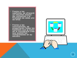  Frente a los
capítulos, se ofrecerá
un resumen exacto
del contenido y la
finalidad de cada uno
de ellos
 Frente a las
conclusiones, se
presentarán todas las
hipótesis que el autor
de la monografía cree
que podrán ser
comprobadas en su
estudio.
15
 