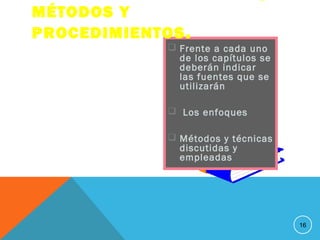  Frente a cada uno
de los capítulos se
deberán indicar
las fuentes que se
utilizarán
 Los enfoques
 Métodos y técnicas
discutidas y
empleadas
16
MÉTODOS Y
PROCEDIMIENTOS.
 