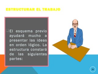 ESTRUCTURAR EL TRABAJO
El esquema previo
ayudará mucho a
presentar las ideas
en orden lógico. La
estructura constará
de las siguientes
partes:
26
 