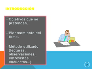 INTRODUCCIÓN
Objetivos que se
pretenden.
Planteamiento del
tema.
Método utilizado
(lecturas,
observaciones,
entrevistas,
encuestas…).
27
 