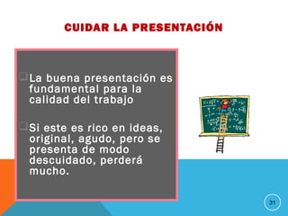 CUIDAR LA PRESENTACIÓN
La buena presentación es
fundamental para la
calidad del trabajo
Si este es rico en ideas,
original, agudo, pero se
presenta de modo
descuidado, perderá
mucho.
31
 