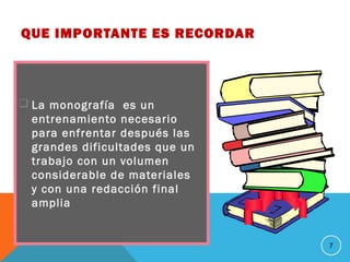 QUE IMPORTANTE ES RECORDAR
 La monografía es un
entrenamiento necesario
para enfrentar después las
grandes dificultades que un
trabajo con un volumen
considerable de materiales
y con una redacción final
amplia
7
 