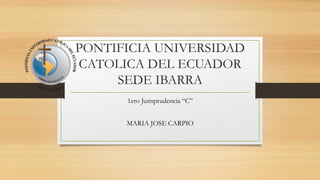 PONTIFICIA UNIVERSIDAD
CATOLICA DEL ECUADOR
SEDE IBARRA
1ero Jurisprudencia “C”
MARIA JOSE CARPIO
 