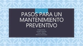 C
PASOS PARA UN
MANTENIMIENTO
PREVENTIVO
Integrantes:
Jordán Asprilla
Víctor Mejía
Mónica Gonzales
 