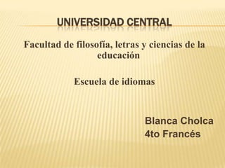 Universidad central Facultad de filosofía, letras y ciencias de la educación  Escuela de idiomas  						Blanca Cholca 							4to Francés 