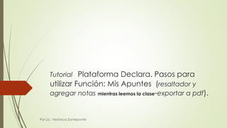 Tutorial Plataforma Declara. Pasos para 
utilizar Función: Mis Apuntes (resaltador y 
agregar notas mientras leemos la clase-exportar a pdf). 
Por Lic. Verónica Zonteponte 
 
