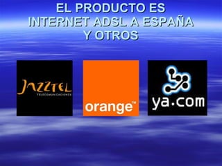 EL PRODUCTO ES  INTERNET ADSL A ESPAÑA  Y OTROS 