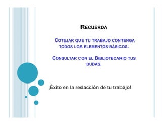 RRECUERDAECUERDA
CCOTEJAROTEJAR QUEQUE TUTU TRABAJOTRABAJO CONTENGACONTENGA
TODOSTODOS LOSLOS ELEMENTOSELEMENTOS BÁSICOSBÁSICOS..
CCONSULTARONSULTAR CONCON ELEL BBIBLIOTECARIOIBLIOTECARIO TUSTUS
DUDASDUDAS..DUDASDUDAS..
¡Éxito en la redacción de tu trabajo!
 