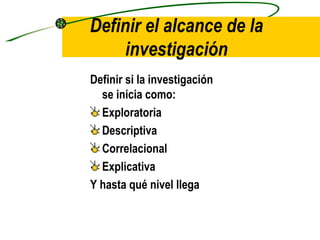 Definir el alcance de la investigación Definir si la investigación se inicia como: Exploratoria Descriptiva Correlacional Explicativa Y hasta qué nivel llega 