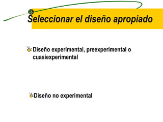 Seleccionar el diseño apropiado Diseño experimental, preexperimental o cuasiexperimental Diseño no experimental 