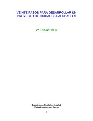 VEINTE PASOS PARA DESARROLLAR UN
PROYECTO DE CIUDADES SALUDABLES

2ª Edición 1995

Organización Mundial de la salud
Oficina Regional para Europa
1

 