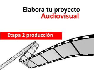 Elabora tu proyecto
Audiovisual
Etapa 2 producción
 