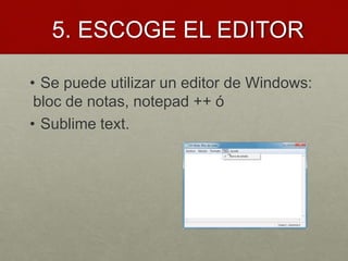 5. ESCOGE EL EDITOR
• Se puede utilizar un editor de Windows:
bloc de notas, notepad ++ ó
• Sublime text.
 