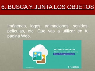 6. BUSCA Y JUNTA LOS OBJETOS
Imágenes, logos, animaciones, sonidos,
películas, etc. Que vas a utilizar en tu
página Web.
 