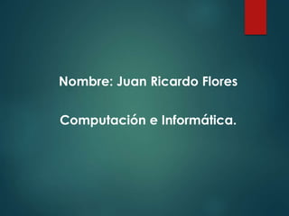 Nombre: Juan Ricardo Flores
Computación e Informática.
 