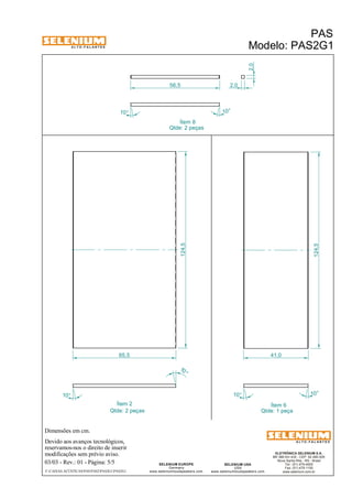 A L T O - F A L A N T E S 
Dimensões em cm. 
Devido aos avanços tecnológicos, 
reservamos-nos o direito de inserir 
modificações sem prévio aviso. 
PAS 
Modelo: PAS2G1 
ELETRÔNICA SELENIUM S.A. 
BR 386 Km 435 - CEP: 92.480-000 
Nova Santa Rita - RS - Brasil 
Tel.: (51) 479-4000 
Fax: (51) 479-1150 
www.selenium.com.br 
SELENIUM USA 
USA 
www.seleniumloudspeakers.com 
SELENIUM EUROPE 
Germany 
www.seleniumloudspeakers.com 
A L T O - F A L A N T E S 
03/03 - Rev.: 01 - Página: 5/5 
F:CAIXAS ACÚSTICASPASPAS2PAS2G1PAS2G1 
Ítem 8 
Ítem 2 Ítem 6 
Qtde: 1 peça 
Qtde: 2 peças 
Qtde: 2 peças 
2,0 
56,5 2,0 
10° 10° 
124,5 
41,0 
10° 10 ° 
124,5 
65,5 
10° 
10 ° 
 