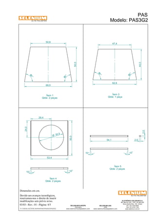 A L T O - F A L A N T E S 
Dimensões em cm. 
68,0 
Ítem 4 
Qtde: 2 peças 
Devido aos avanços tecnológicos, 
reservamos-nos o direito de inserir 
modificações sem prévio aviso. 
10 ° 10 ° 
ELETRÔNICA SELENIUM S.A. 
BR 386 Km 435 - CEP: 92.480-000 
Nova Santa Rita - RS - Brasil 
Tel.: (51) 479-4000 
Fax: (51) 479-1150 
www.selenium.com.br 
SELENIUM USA 
USA 
www.seleniumloudspeakers.com 
SELENIUM EUROPE 
Germany 
www.seleniumloudspeakers.com 
A L T O - F A L A N T E S 
Ítem 1 
Qtde: 2 peças 
PAS 
Modelo: PAS3G2 
03/03 - Rev.: 01 - Página: 4/5 
F:CAIXAS ACÚSTICASPASPAS3PAS3G2PAS3G2 
62,6 
Ítem 3 
Qtde: 1 peça 
Ítem 5 
Qtde: 2 peças 
2,0 
54,1 2,0 
50,8 
47,4 
80 ° 
80 ° 
80 ° 
80 ° 
50,0 
44,0 
29,4 
24,0 
50,0 
53,4 
35 ,5 Ø 
10° 
10° 
 