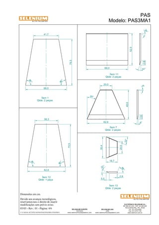 A L T O - F A L A N T E S 
38,3 
Qtde: 1 peça 
Dimensões em cm. 
Ítem 12 
Devido aos avanços tecnológicos, 
reservamos-nos o direito de inserir 
modificações sem prévio aviso. 
24 ° 
7,9 
8° 
ELETRÔNICA SELENIUM S.A. 
BR 386 Km 435 - CEP: 92.480-000 
Nova Santa Rita - RS - Brasil 
Tel.: (51) 479-4000 
Fax: (51) 479-1150 
www.selenium.com.br 
20,0 
SELENIUM USA 
USA 
www.seleniumloudspeakers.com 
SELENIUM EUROPE 
Germany 
www.seleniumloudspeakers.com 
A L T O - F A L A N T E S 
Ítem 1 
Qtde: 2 peças 
PAS 
Modelo: PAS3MA1 
03/03 - Rev.: 01 - Página: 4/6 
F:CAIXAS ACÚSTICASPASPAS3PAS3MA1PAS3MA1 
Ítem 11 
Qtde: 2 peças 
41,7 
68,0 
62,6 
80 ° 
80 ° 
70,5 76,5 
80 ° 
80 ° 
62,6 
48,6 
69,0 
52,5 
20,0 
35,4 
22 ° 
68 ° 
5,0 
0,8 
18,7 
22° 
Ítem 7 
Qtde: 2 peças 
Ítem 13 
Qtde: 2 peças 
14° 
8° 
24° 
7,5 
 