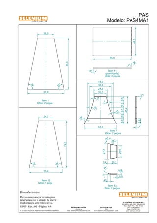A L T O - F A L A N T E S 
Qtde: 1 peça 
Dimensões em cm. 
Ítem 12 
Devido aos avanços tecnológicos, 
reservamos-nos o direito de inserir 
modificações sem prévio aviso. 
8,6 
66 ° 
ELETRÔNICA SELENIUM S.A. 
BR 386 Km 435 - CEP: 92.480-000 
Nova Santa Rita - RS - Brasil 
Tel.: (51) 479-4000 
Fax: (51) 479-1150 
www.selenium.com.br 
44,0 
36,3 
74 ° 
SELENIUM USA 
USA 
www.seleniumloudspeakers.com 
SELENIUM EUROPE 
Germany 
www.seleniumloudspeakers.com 
A L T O - F A L A N T E S 
Ítem 1 
Qtde: 2 peças 
PAS 
Modelo: PAS4MA1 
03/03 - Rev.: 01 - Página: 4/6 
F:CAIXAS ACÚSTICASPASPAS4PAS4MA1PAS4MA1 
(planificada) 
Qtde: 2 peças 
61,0 
55,4 
Ítem 7 
Qtde: 2 peças 
Ítem 13 
Qtde: 2 peças 
28,0 
85,0 
79 ° 
79 ° 
79 ° 
79 ° 
24,7 
79,0 
7° 
20,0 
53,6 
7° 
13° 
17° 
20° 
29 ° 
24,2 
23 ° 
27,2 
20,0 
4,5 
0,9 
24 ° 
78 ° 
5,4 10,1 
48,3 
65,0 
13° 
29 ° 
8,8 8,9 9,1 9,1 9,5 
45,4 
Ítem 11 
 