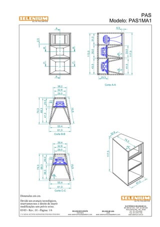A L T O - F A L A N T E S 
2,5 
Dimensões em cm. 
A 
B B 
35,0 
A 
Corte B-B Devido aos avanços tecnológicos, 
38,2 
32,8 
39,4 
32,8 
29,5 
reservamos-nos o direito de inserir 
modificações sem prévio aviso. 
PAS 
Modelo: PAS1MA1 
ELETRÔNICA SELENIUM S.A. 
BR 386 Km 435 - CEP: 92.480-000 
Nova Santa Rita - RS - Brasil 
Tel.: (51) 479-4000 
Fax: (51) 479-1150 
www.selenium.com.br 
SELENIUM USA 
USA 
www.seleniumloudspeakers.com 
SELENIUM EUROPE 
Germany 
www.seleniumloudspeakers.com 
A L T O - F A L A N T E S 
03/03 - Rev.: 01 - Página: 1/6 
F:CAIXAS ACÚSTICASPASPAS1PAS1MA1PAS1MA1 
Corte A-A 
C C 
Corte C-C 
41,5 33,0 
11° 
75,6 
23,0 
41,3 
68,3 
74,3 
29,5 
55,4 
61,0 
68 ° 
75,6 
11° 
55,4 
61,0 
38,3 26,0 
68,3 
74,3 
81 ° 
78 ° 
61 ,0 
117,5 
74,3 
79° 
32 ,8 
117,5 
6,0 
43,5 31,0 
113,5 
25,5 
 