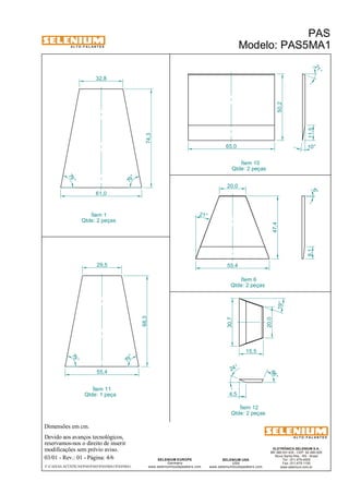 A L T O - F A L A N T E S 
32,8 
29,5 
Qtde: 1 peça 
Dimensões em cm. 
Ítem 11 
Devido aos avanços tecnológicos, 
reservamos-nos o direito de inserir 
modificações sem prévio aviso. 
21 ° 
9,1 11,5 
ELETRÔNICA SELENIUM S.A. 
BR 386 Km 435 - CEP: 92.480-000 
Nova Santa Rita - RS - Brasil 
Tel.: (51) 479-4000 
Fax: (51) 479-1150 
www.selenium.com.br 
SELENIUM USA 
USA 
www.seleniumloudspeakers.com 
SELENIUM EUROPE 
Germany 
www.seleniumloudspeakers.com 
A L T O - F A L A N T E S 
Ítem 1 
Qtde: 2 peças 
PAS 
Modelo: PAS5MA1 
03/01 - Rev.: 01 - Página: 4/6 
F:CAIXAS ACÚSTICASPASPAS5PAS5MA1PAS5MA1 
Ítem 10 
Qtde: 2 peças 
Ítem 6 
Qtde: 2 peças 
Ítem 12 
Qtde: 2 peças 
61,0 
79 ° 
79 ° 
74,3 
55,4 
79 ° 
79 ° 
68,3 
65,0 
50,2 
10° 
47,4 
21 ° 
20,0 
55,4 
6° 
20,0 
30,7 
24° 
66 ° 
4,5 
15,5 
19° 
 
