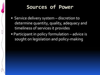 Sources of Power
• Service delivery system – discretion to
determine quantity, quality, adequacy and
timeliness of services it provides
• Participant in policy formulation – advice is
sought on legislation and policy-making

 