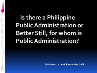 Is there a Philippine
Public Administration or
Better Still, for whom is
Public Administration?

Brillantes, Jr. and Fernandez:2008

 