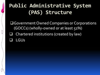 Public Administrative System
(PAS) Structure
 Government Owned Companies or Corporations
(GOCCs) (wholly-owned or at least 51%)
 Chartered institutions (created by law)

 LGUs

 